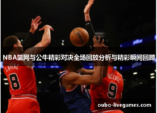 NBA篮网与公牛精彩对决全场回放分析与精彩瞬间回顾