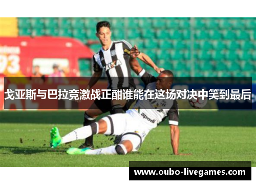 戈亚斯与巴拉竞激战正酣谁能在这场对决中笑到最后